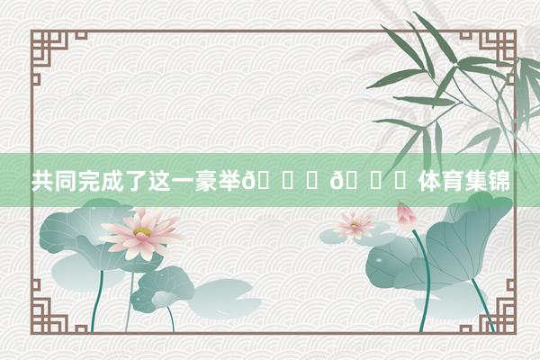 共同完成了这一豪举👏👏体育集锦