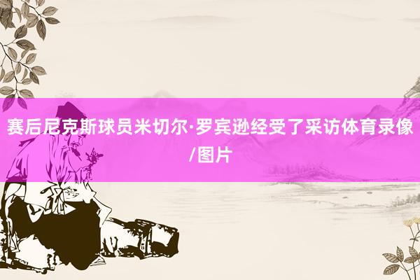 赛后尼克斯球员米切尔·罗宾逊经受了采访体育录像/图片