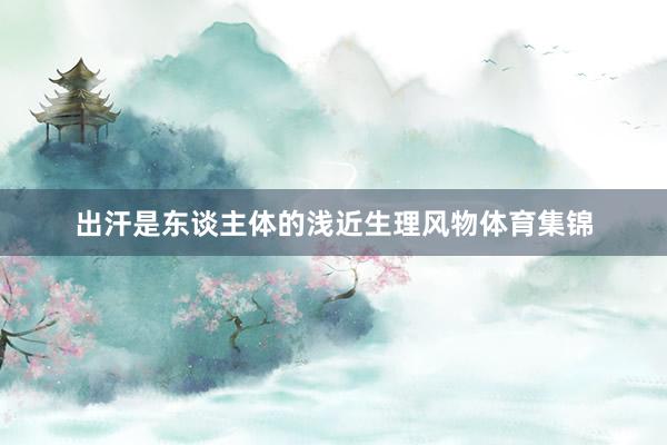 出汗是东谈主体的浅近生理风物体育集锦