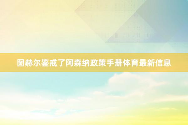 图赫尔鉴戒了阿森纳政策手册体育最新信息