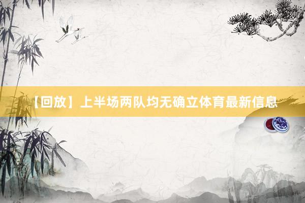 【回放】上半场两队均无确立体育最新信息