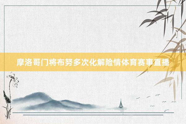 摩洛哥门将布努多次化解险情体育赛事直播