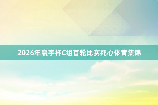 2026年寰宇杯C组首轮比赛死心体育集锦
