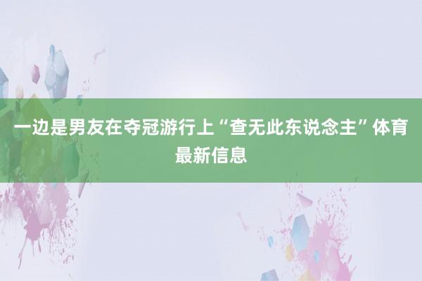一边是男友在夺冠游行上“查无此东说念主”体育最新信息