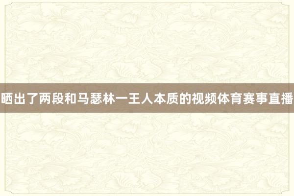 晒出了两段和马瑟林一王人本质的视频体育赛事直播