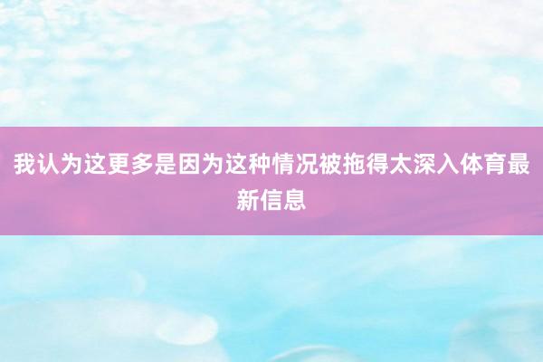 我认为这更多是因为这种情况被拖得太深入体育最新信息