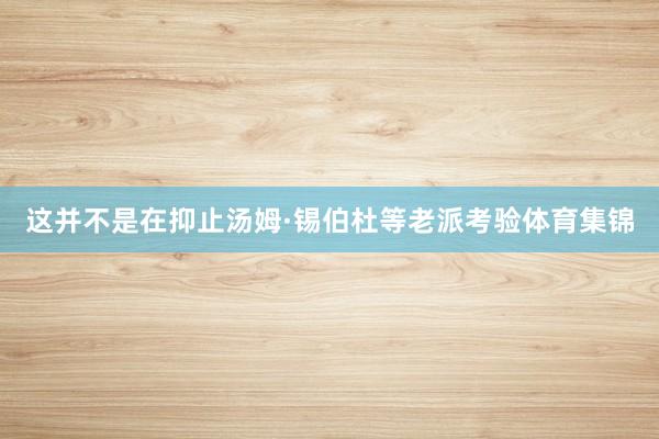 这并不是在抑止汤姆·锡伯杜等老派考验体育集锦