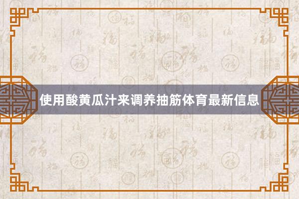 使用酸黄瓜汁来调养抽筋体育最新信息