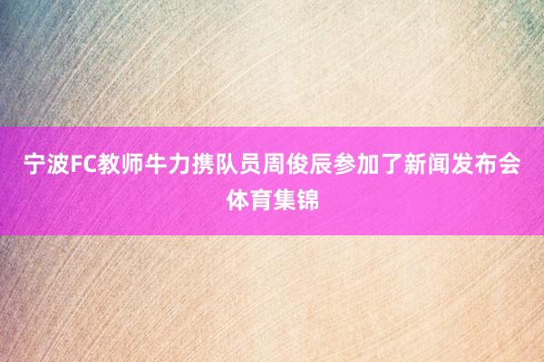 宁波FC教师牛力携队员周俊辰参加了新闻发布会体育集锦