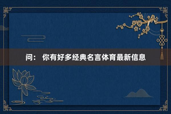 问： 你有好多经典名言体育最新信息