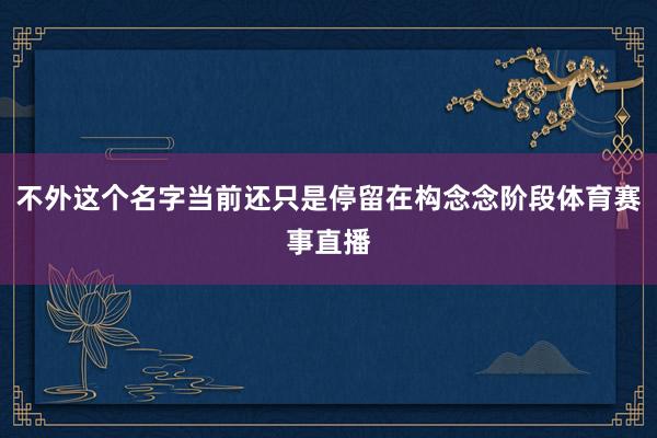 不外这个名字当前还只是停留在构念念阶段体育赛事直播